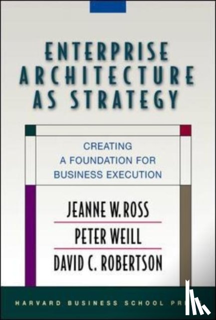 Ross, Jeanne W., Weill, Peter, Robertson, David - Enterprise Architecture As Strategy