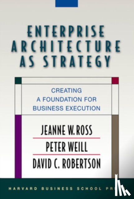 Ross, Jeanne W., Weill, Peter, Robertson, David - Enterprise Architecture As Strategy