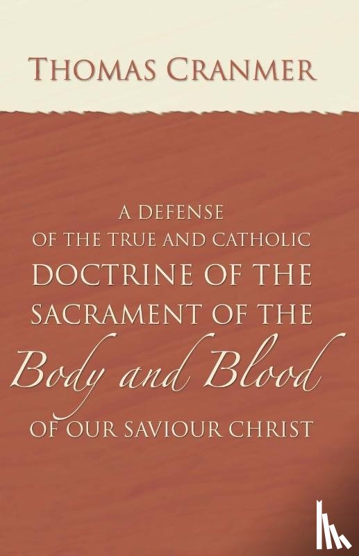 Cranmer, Thomas - A Defence of the True and Catholic Doctrine of the Sacrament of the Body and Blood of Our Savior Christ