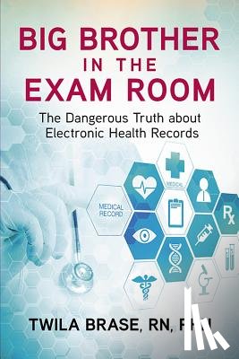 Brase, Twila - Big Brother in the Exam Room: The Dangerous Truth about Electronic Health Records