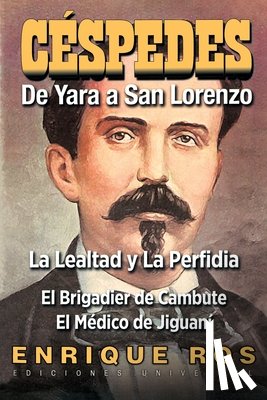 Ros, Enrique - CARLOS MANUEL DE CÉSPEDES. DE YARA A SAN LORENZO (La lealtad y la Perfidia. El Brigadier de Cambute. El médico de Jiguaní, Biografía del Padre de la Patria cubana
