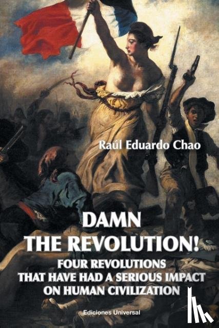Chao, Raul Eduardo - Damn the Revolution! Four Revolutions That Have Had a Serious Impact on Human Civilization