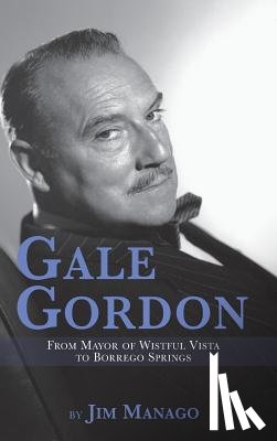 Manago, Jim - Gale Gordon - From Mayor of Wistful Vista to Borrego Springs (Hardback)