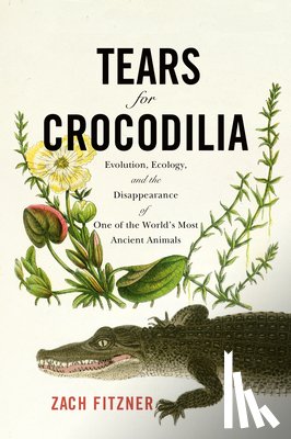 Fitzner, Zach - Tears for Crocodilia: Evolution, Ecology, and the Disappearance of One of the World's Most Ancient Animals