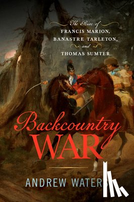 Waters, Andrew - Backcountry War: The Rise of Francis Marion, Banastre Tarleton, and Thomas Sumter