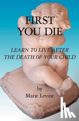 Levine, Marie - First You Die: Learn to Live After The Death Of Your Child