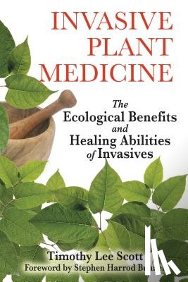 Scott, Timothy Lee - Invasive Plant Medicine: The Ecological Benefits and Healing Abilities of Invasives