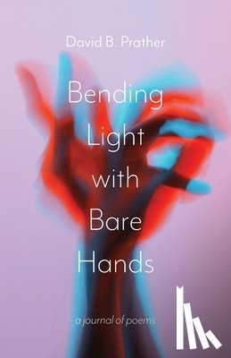 Prather, David B. - Bending Light with Bare Hands: A Journal of Poems