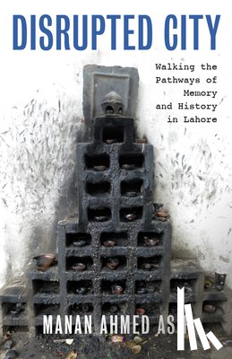Asif, Manan Ahmed - Disrupted City: Walking the Pathways of Memory and History in Lahore