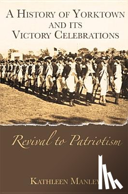 Manley, Kathleen - A History of Yorktown and Its Victory Celebrations: Revival to Patriotism