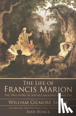 Simms, William Gilmore - The Life of Francis Marion: The True Story of South Carolina's Swamp Fox