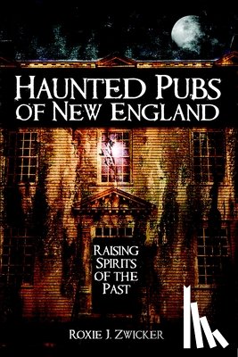 Zwicker, Roxie J. - Haunted Pubs of New England: Raising Spirits of the Past