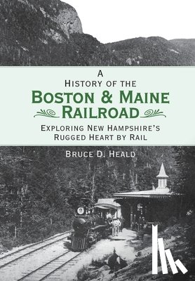 Heald, Bruce D. - A History of the Boston & Maine Railroad: Exploring New Hampshire's Rugged Heart by Rail
