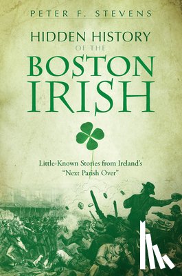 Stevens, Peter F. - Hidden History of the Boston Irish: Little-Known Stories from Ireland's Next Parish Over