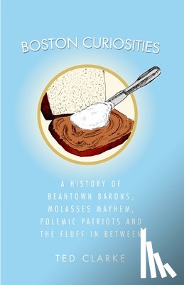 Clarke, Ted - Boston Curiosities: A History of Beantown Barons, Molasses Mayhem, Polemic Patriots and the Fluff in Between