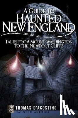 D'Agostino, Thomas - A Guide to Haunted New England: Tales from Mount Washington to the Newport Cliffs
