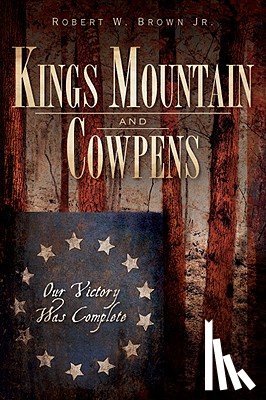 Brown Jr, Robert W. - Kings Mountain and Cowpens: Our Victory Was Complete