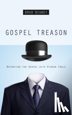 Bigney, Brad J. - Gospel Treason: Betraying the Gospel with Hidden Idols