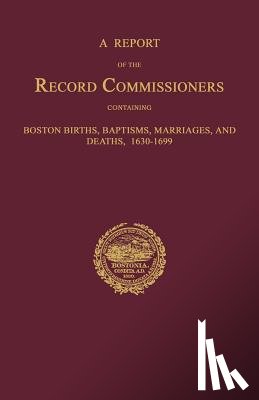 Record Commissioners, City Of Boston - A Report of the Record Commissioners, Conatining Boston Births, Baptisms, Marriages, and Deaths, 1630-1699
