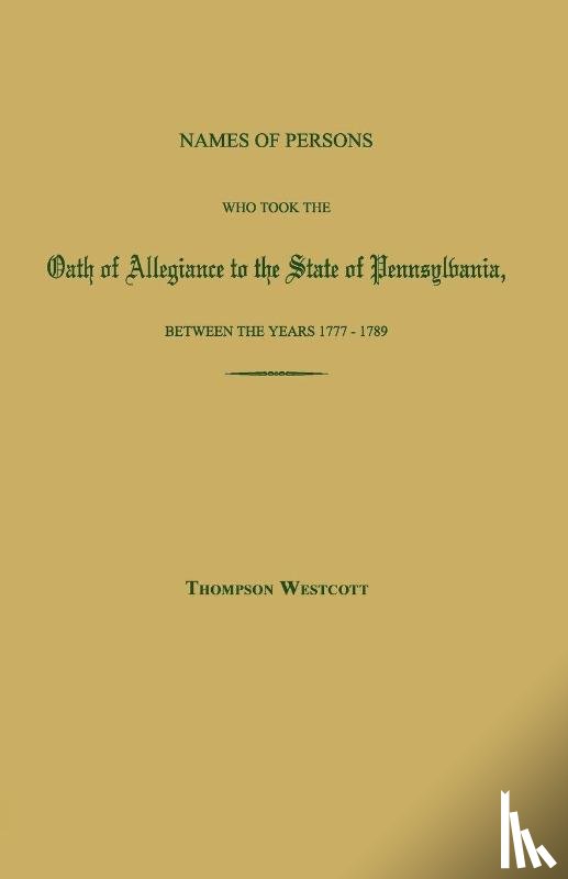 Westcott, Thompson - Names of Persons Who Took the Oath of Allegiance to the State of Pennsylvania, Between the Years 1777 and 1780; With a History of the Test Laws of Pennsylvania