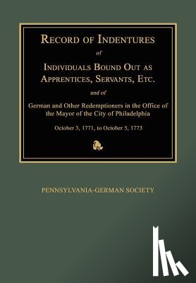 Pennsylvania-German Society - Record of Indentures of Individuals Bound Out as Apprentices, Servants, Etc., and of German and Other Redemptioners in the Office of the Mayor of the