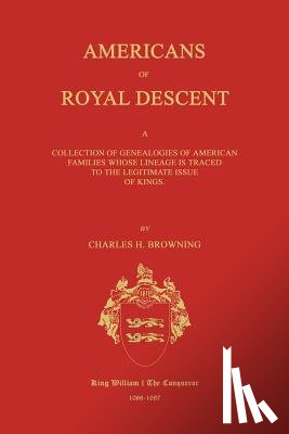 Browning, Charles H. - Americans of Royal Descent. a Collection of Genealogies of American Families Whose Lineage Is Traced to the Legitmate Issue of Kings. Second Edition