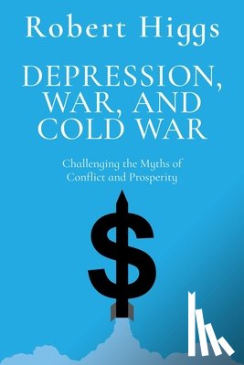 Higgs, Robert - Depression, War, and Cold War: Challenging the Myths of Conflict and Prosperity