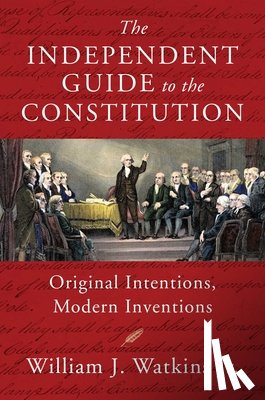 Watkins, William J. - The Independent Guide to the Constitution: Original Intentions, Modern Inventions