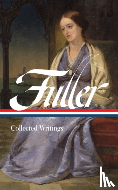 Fuller, Margaret, Bailey, Brigitte, Baker, Noelle - Margaret Fuller: Collected Writings (LOA #388)