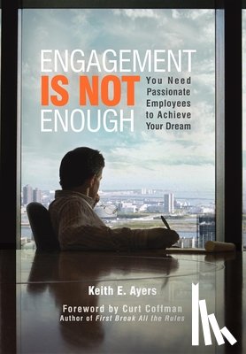 Ayers, Keith E. - Engagement Is Not Enough: You Need Passionate Employees to Achieve Your Dream