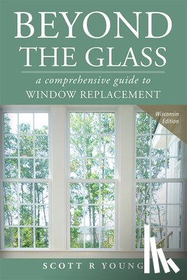 Young, Scott R. - Beyond the Glass: A Comprehensive Guide to Window Replacement