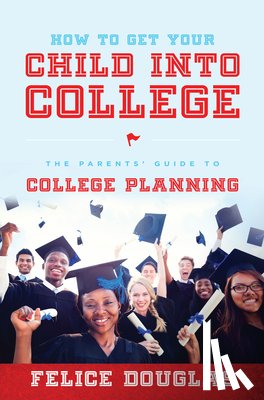 Douglas, Felice - How to Get Your Child Into College: The Parents' Guide to College Planning