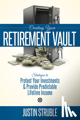 Struble, Justin - Creating Your Retirement Vault: Strategies to Protect Your Investments & Provide Predictable Lifetime Income