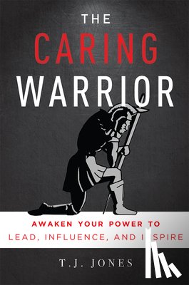 Jones, T. J. - The Caring Warrior: Awaken Your Power to Lead, Influence, and Inspire