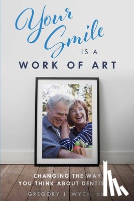 Wych, Gregory J. - Your Smile Is a Work of Art: Changing the Way You Think about Dentistry