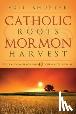 Shuster, Eric - Catholic Roots, Mormon Harvest: A Story of Conversion and 40 Comparative Doctrines