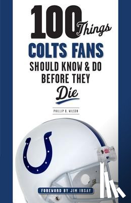 Phillip B. Wilson - 100 Things Colts Fans Should Know & Do Before They Die