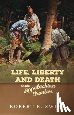 Swift, Robert B. - Life, Liberty and Death on the Appalachian Frontier