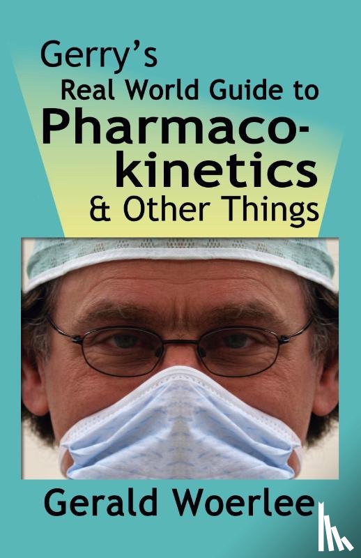 Woerlee MBBS FRCA, G. M. - Gerry's Real World Guide to Pharmacokinetics & Other Things