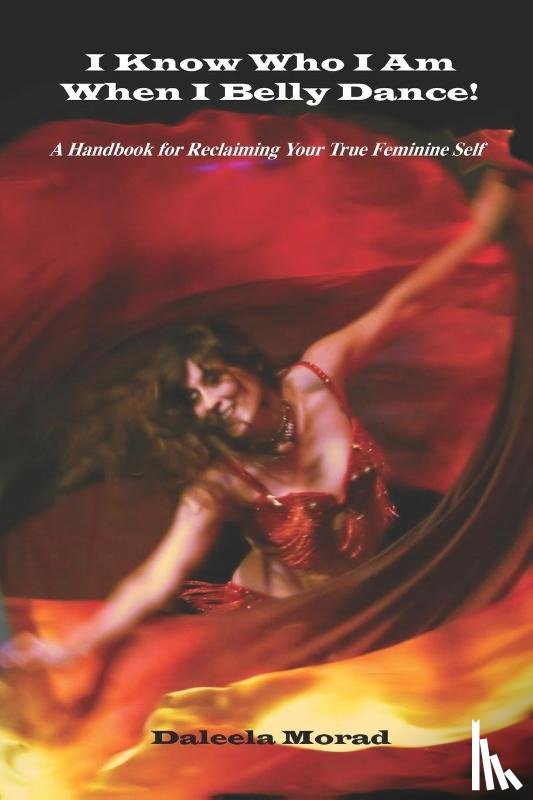 Morad MA, Deleela - I KNOW WHO I AM WHEN I BELLY DANCE! A Handbook for Reclaiming Your True Feminine Self