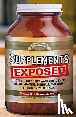 Clement, Brian R. - Supplements Exposed: The Truth They Don't Want You to Know about Vitamins, Minerals, and Their Effects on Your Health