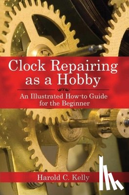 Kelly, Harold C. - Clock Repairing as a Hobby: An Illustrated How-To Guide for the Beginner
