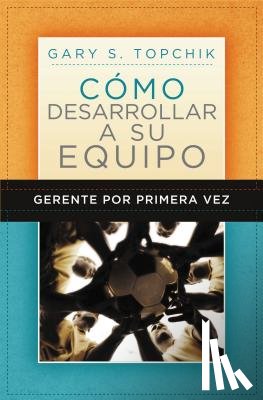 Topchik, Gary S. - Gerente por primera vez: como desarrollar a su equipo
