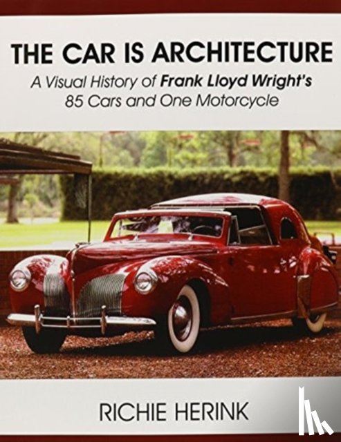 Herink, Richie - The Car Is Architecture - A Visual History of Frank Lloyd Wright's 85 Cars and One Motorcycle