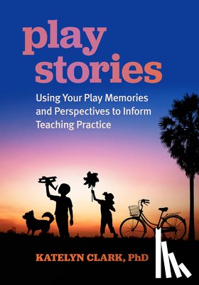 Clark, Katelyn - Play Stories: Using Your Play Memories and Perspectives to Inform Teaching Practice