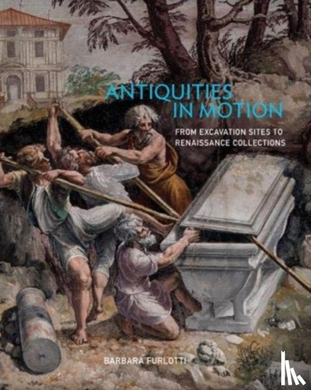Furlotti, Barbara - Antiquities in Motion - From Excavation Sites to Renaissance Collections