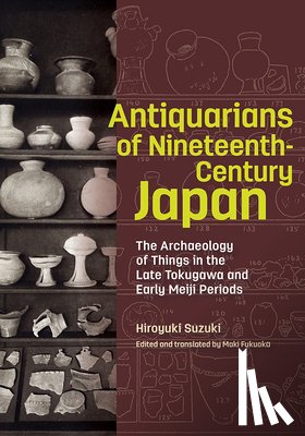 Suzuki, Hiroyuki, Fukuoka, Maki - Antiquarians of Nineteenth-Century Japan - The Archaeology of Things in the Late Tokugawa and Early Meiji Periods