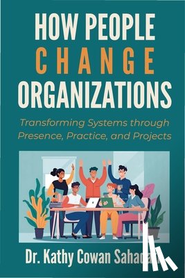 Cowan Sahadath, Kathy - How People Change Organizations: Transforming Systems through Presence, Practice, and Projects