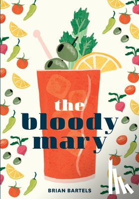 Bartels, Brian - The Bloody Mary: The Lore and Legend of a Cocktail Classic, with Recipes for Brunch and Beyond