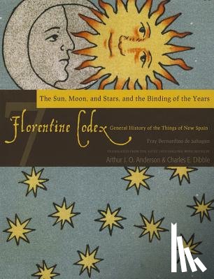 Anderson, Arthur J.O., Dibble, Charles E. - The Florentine Codex, Book Seven: The Sun, Moon, and Stars, and the Binding of the Years